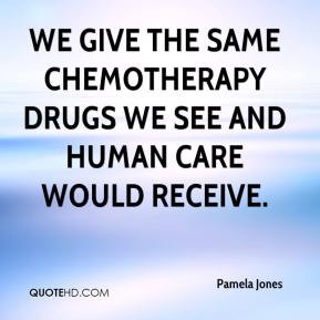 Pamela Jones - We give the same chemotherapy drugs we see and human ...