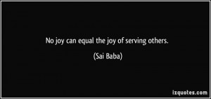 No joy can equal the joy of serving others. - Sai Baba