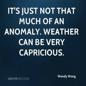 Wendy Wong - It's just not that much of an anomaly. Weather can be ...