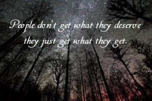 People don't get what they deserve they just get what they get ...