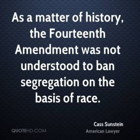 Cass Sunstein - As a matter of history, the Fourteenth Amendment was ...