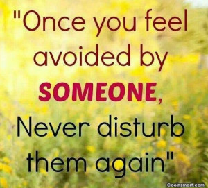 Being Ignored Quote: Once you feel avoided by someone, never...