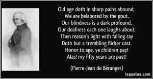 Old age doth in sharp pains abound; We are belabored by the gout, Our ...