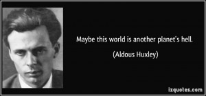 Maybe this world is another planet's hell. - Aldous Huxley