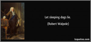 Let sleeping dogs lie. - Robert Walpole