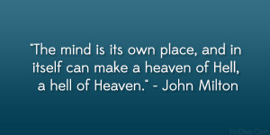 ... itself can make a heaven of Hell, a hell of Heaven.” – John Milton