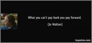 What you can't pay back you pay forward. - Jo Walton