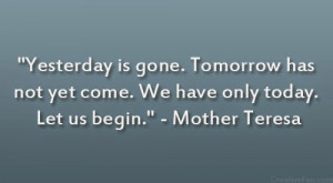 Yesterday is gone. Tomorrow has not yet come. We have only today. Let ...