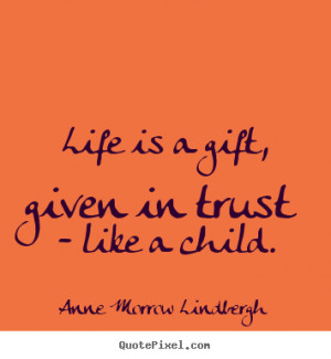 Life is a gift, given in trust - like a child. ”
