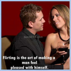 Flirting is the art of making a man feel pleased with himself.