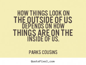 Parks Cousins Quotes - How things look on the outside of us depends on ...