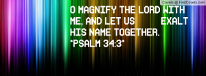 MAGNIFY THE LORD WITH ME, AND LET US EXALT HIS NAME TOGETHER.*PSALM ...