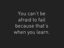 You can’t be afraid to fail because that’s when you learn ...