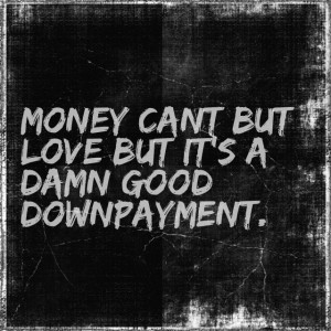 Money can't buy love but its a dams good downpayment.