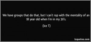 ... rap with the mentality of an 18 year old when I'm in my 30's. - Ice T