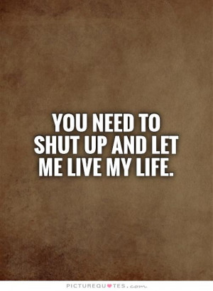 You need to shut up and let me live my life Picture Quote #1