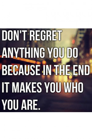 Don't regret anything you do because in the end it makes you who you ...