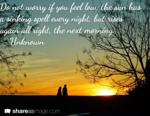 Dont worry if you feel low; the sun has a sinking spell every night ...