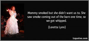 ... coming out of the barn one time, so we got whipped. - Loretta Lynn