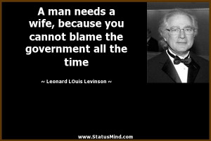 man needs a wife, because you cannot blame the government all the ...