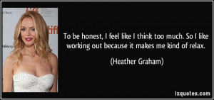 To be honest, I feel like I think too much. So I like working out ...