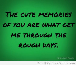 The Cute Memories Of You Are What Get Me Through The Rough Days