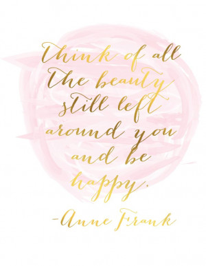 think of all the beauty still around you and be happy -Anne Frank
