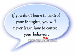 ... your thoughts, you will never learn how to control your behavior