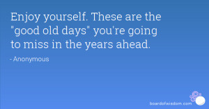 enjoy yourself these are the good old days you re going to miss in the