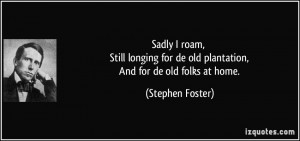 ... for de old plantation, And for de old folks at home. - Stephen Foster