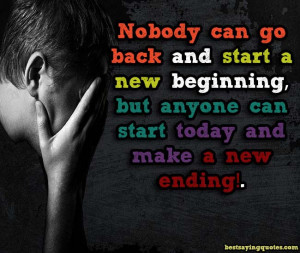 ... new beginning, but anyone can start today and make a new ending