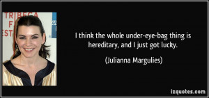 ... -bag thing is hereditary, and I just got lucky. - Julianna Margulies