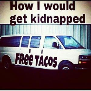 How I would get kidnappedFree tacos