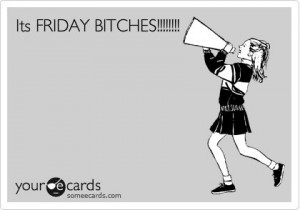 Funny Weekend Ecard: Its FRIDAYBITCHES!!!!!