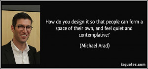 ... space of their own, and feel quiet and contemplative? - Michael Arad