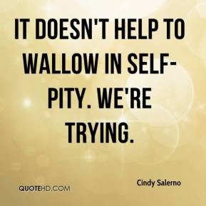 Cindy Salerno - It doesn't help to wallow in self-pity. We're trying.
