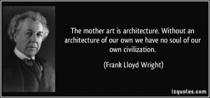... our own we have no soul of our own civilization. - Frank Lloyd Wright