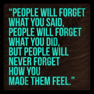 People will never forget how you made them feel.