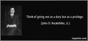 ... of giving not as a duty but as a privilege. - John D. Rockefeller, Jr