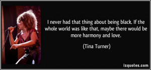 ... like that, maybe there would be more harmony and love. - Tina Turner
