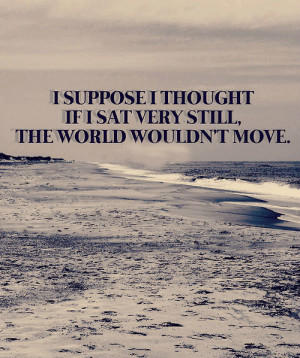 suppose i thought if i sat very still, the world wouldn't move.