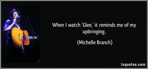 When I watch 'Glee,' it reminds me of my upbringing. - Michelle Branch
