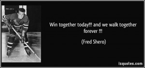 Win together today!!! and we walk together forever !!! - Fred Shero