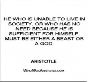 ... sufficient for himself, must be either a beast or a god.'' - Aristotle