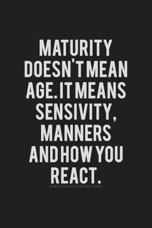 Maturity doesn't mean age. It means sensivity, manners and how you ...