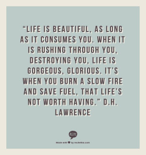 ... it is rushing through you, destroying you, life is gorgeous, glorious