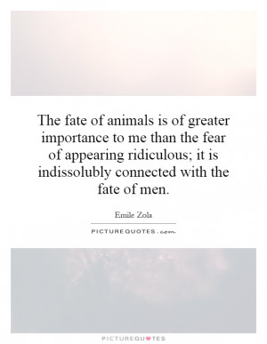 The fate of animals is of greater importance to me than the fear of ...