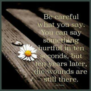 Be careful what you say. You can say something hurtful in ten seconds ...