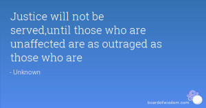 Justice will not be served,until those who are unaffected are as ...