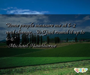 Some people measure me at 6-3 and change , ... So I just round it up ...